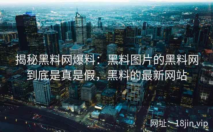揭秘黑料网爆料：黑料图片的黑料网到底是真是假，黑料的最新网站
