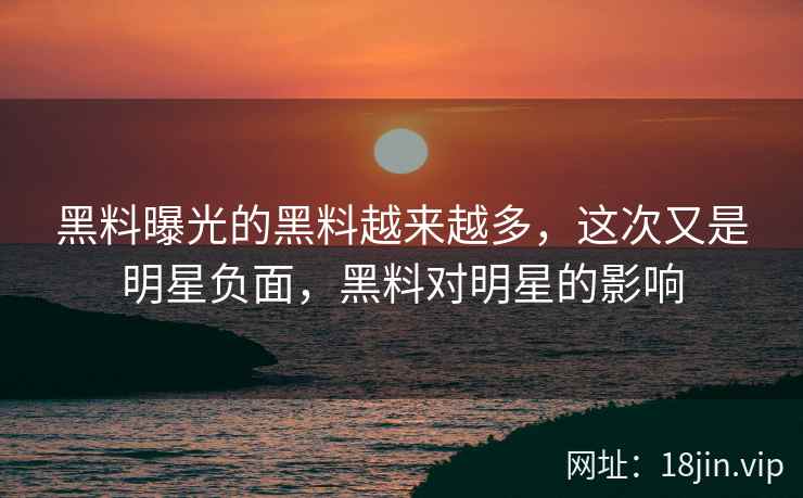 黑料曝光的黑料越来越多，这次又是明星负面，黑料对明星的影响