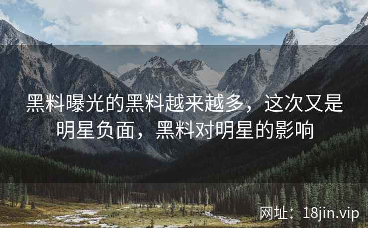 黑料曝光的黑料越来越多，这次又是明星负面，黑料对明星的影响