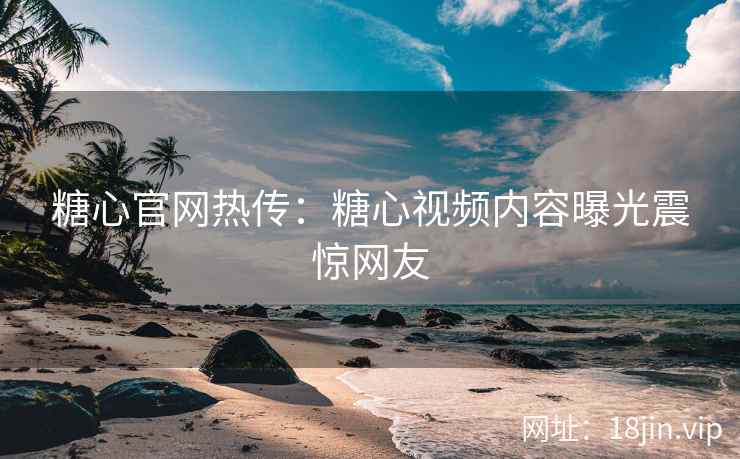 糖心官网热传：糖心视频内容曝光震惊网友