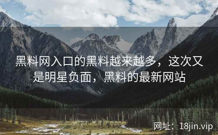 黑料网入口的黑料越来越多，这次又是明星负面，黑料的最新网站