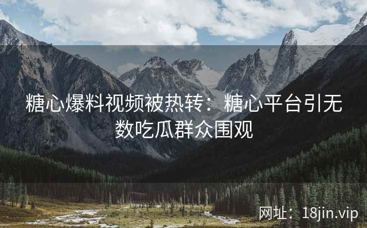 糖心爆料视频被热转：糖心平台引无数吃瓜群众围观