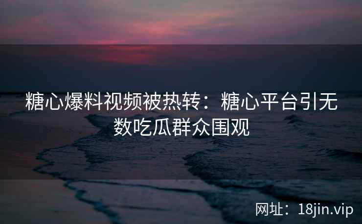 糖心爆料视频被热转：糖心平台引无数吃瓜群众围观