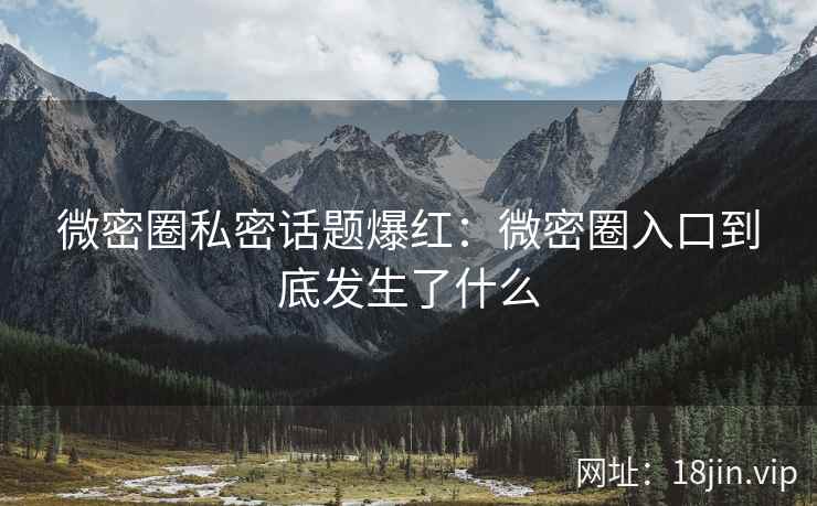 微密圈私密话题爆红：微密圈入口到底发生了什么