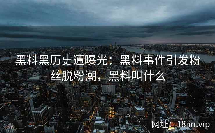 黑料黑历史遭曝光：黑料事件引发粉丝脱粉潮，黑料叫什么
