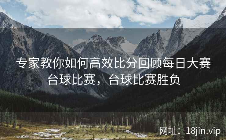 专家教你如何高效比分回顾每日大赛台球比赛，台球比赛胜负