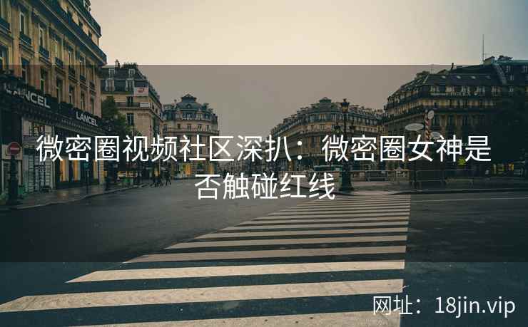 微密圈视频社区深扒：微密圈女神是否触碰红线