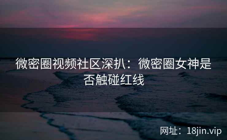 微密圈视频社区深扒：微密圈女神是否触碰红线