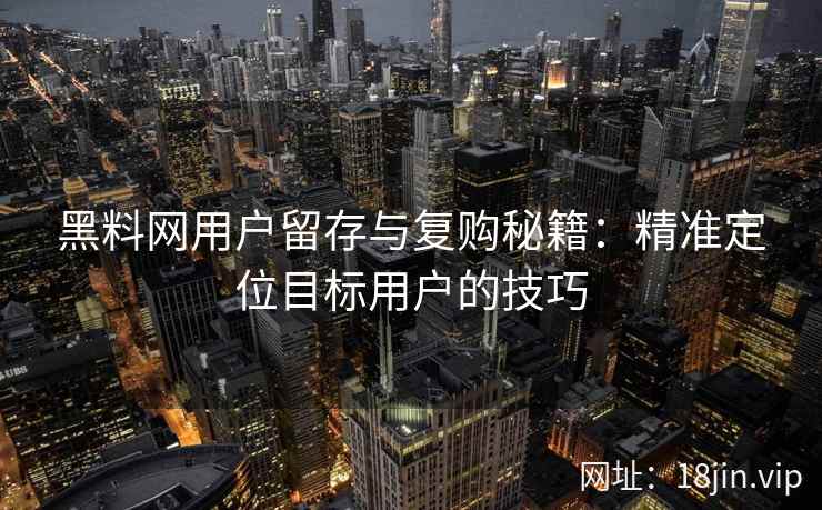 黑料网用户留存与复购秘籍：精准定位目标用户的技巧