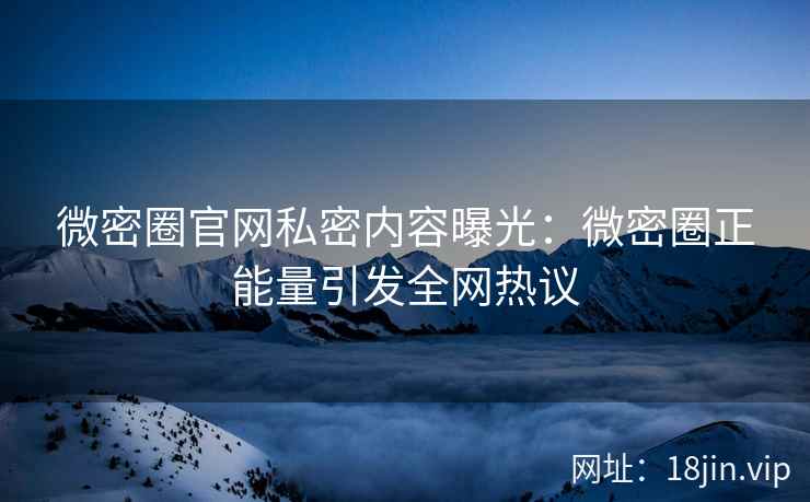 微密圈官网私密内容曝光：微密圈正能量引发全网热议