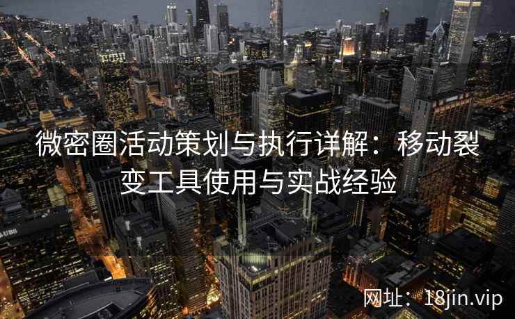 微密圈活动策划与执行详解：移动裂变工具使用与实战经验