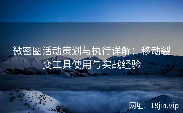 微密圈活动策划与执行详解：移动裂变工具使用与实战经验