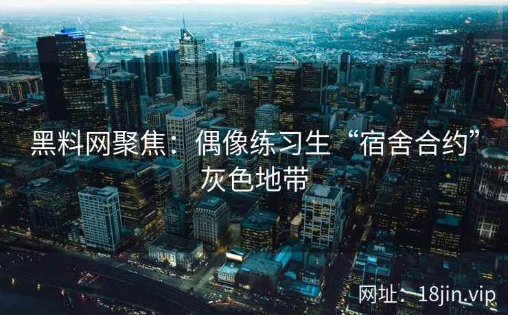 黑料网聚焦：偶像练习生“宿舍合约”灰色地带