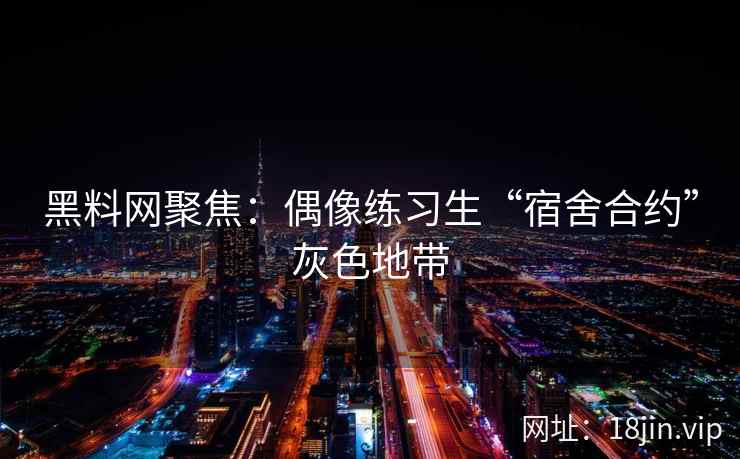 黑料网聚焦：偶像练习生“宿舍合约”灰色地带
