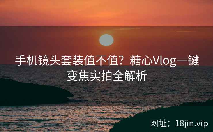 手机镜头套装值不值？糖心Vlog一键变焦实拍全解析