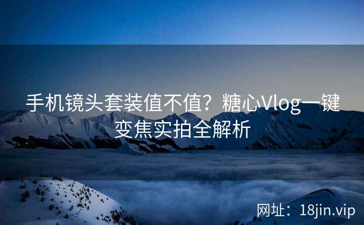 手机镜头套装值不值？糖心Vlog一键变焦实拍全解析