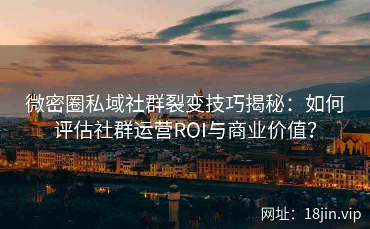 微密圈私域社群裂变技巧揭秘：如何评估社群运营ROI与商业价值？