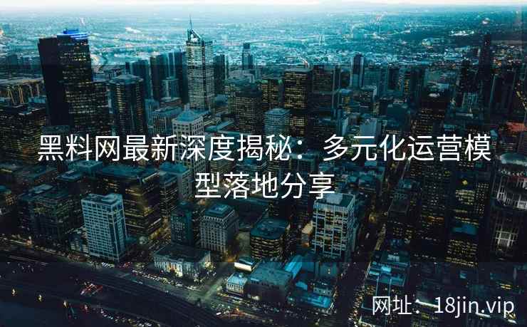 黑料网最新深度揭秘:多元化运营模型落地分享