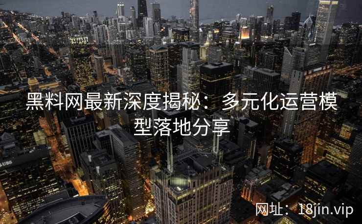 黑料网最新深度揭秘：多元化运营模型落地分享