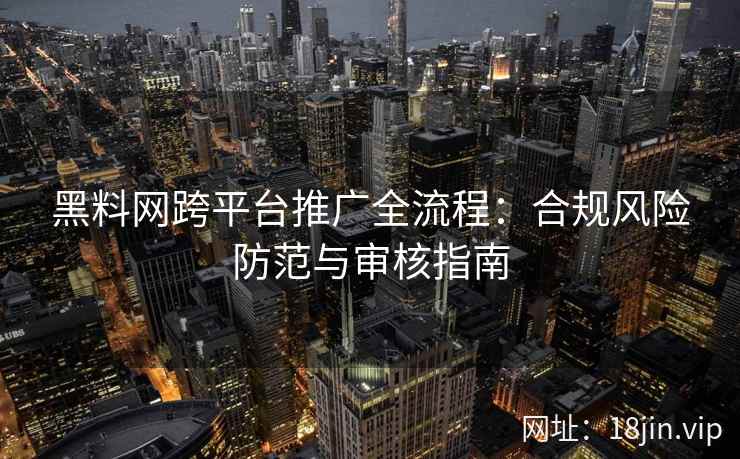 黑料网跨平台推广全流程:合规风险防范与审核指南