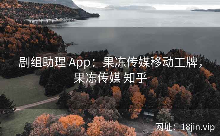 剧组助理 App:果冻传媒移动工牌,果冻传媒 知乎