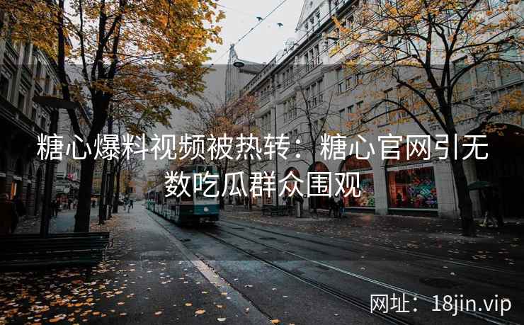 糖心爆料视频被热转:糖心官网引无数吃瓜群众围观