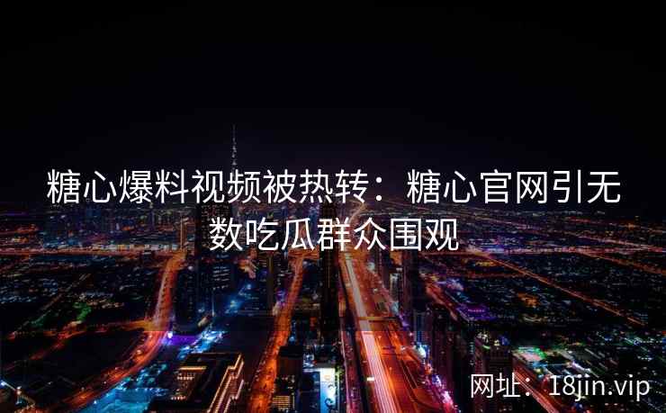 糖心爆料视频被热转：糖心官网引无数吃瓜群众围观