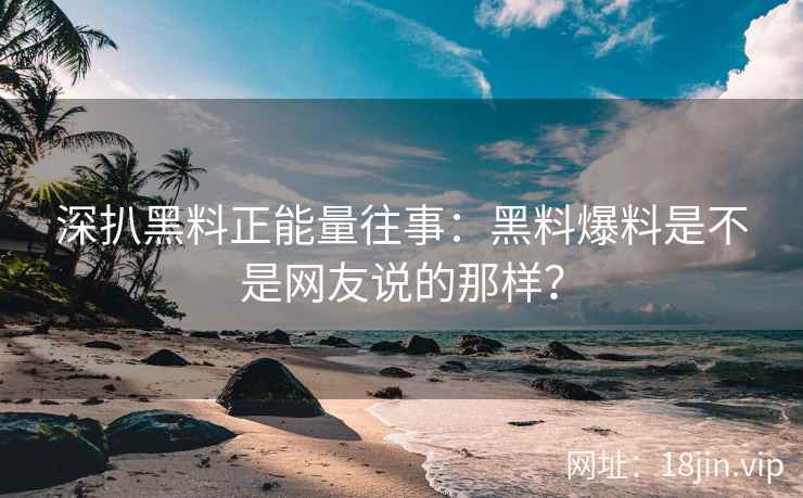 深扒黑料正能量往事：黑料爆料是不是网友说的那样？
