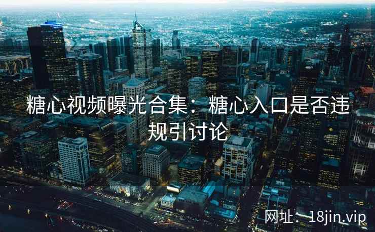 糖心视频曝光合集：糖心入口是否违规引讨论