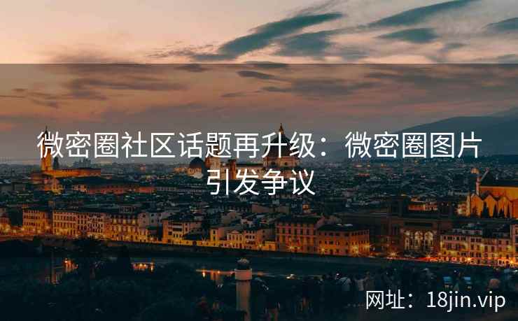 微密圈社区话题再升级：微密圈图片引发争议