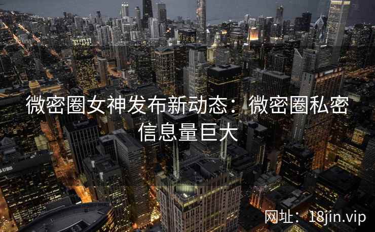 微密圈女神发布新动态：微密圈私密信息量巨大