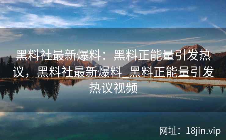 黑料社最新爆料：黑料正能量引发热议，黑料社最新爆料_黑料正能量引发热议视频