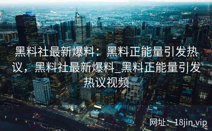 黑料社最新爆料：黑料正能量引发热议，黑料社最新爆料_黑料正能量引发热议视频