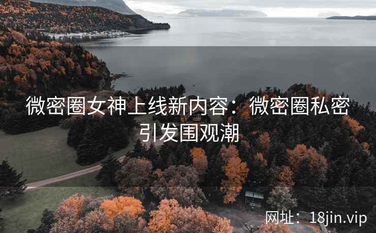 微密圈女神上线新内容：微密圈私密引发围观潮