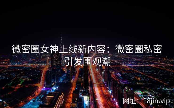 微密圈女神上线新内容：微密圈私密引发围观潮