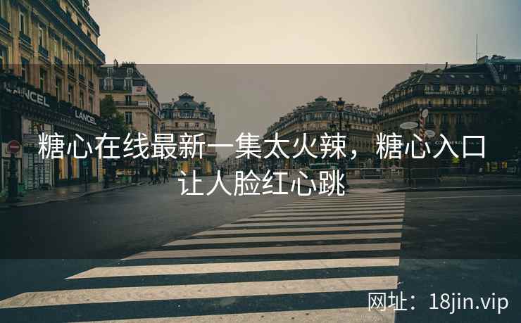 糖心在线最新一集太火辣，糖心入口让人脸红心跳