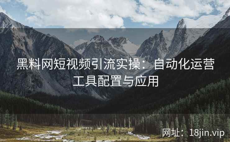 黑料网短视频引流实操：自动化运营工具配置与应用