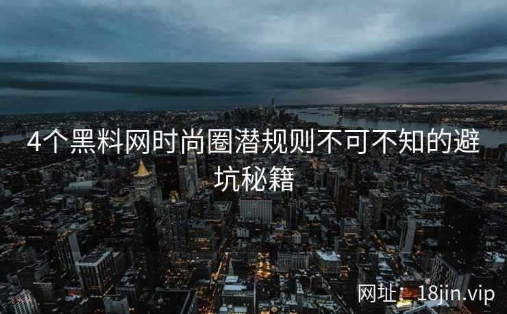 4个黑料网时尚圈潜规则不可不知的避坑秘籍