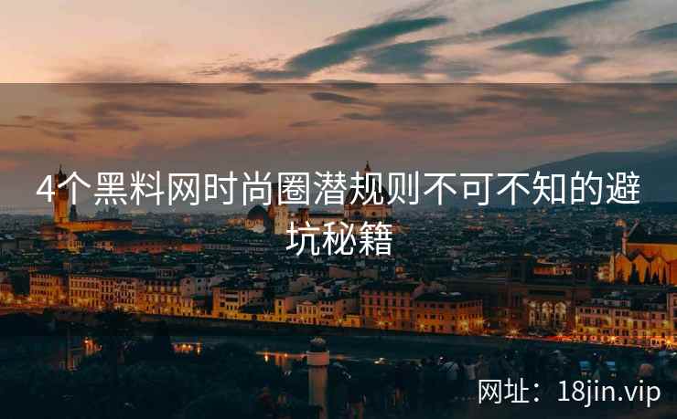 4个黑料网时尚圈潜规则不可不知的避坑秘籍