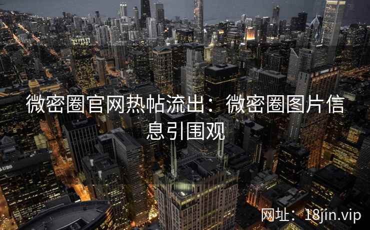 微密圈官网热帖流出：微密圈图片信息引围观
