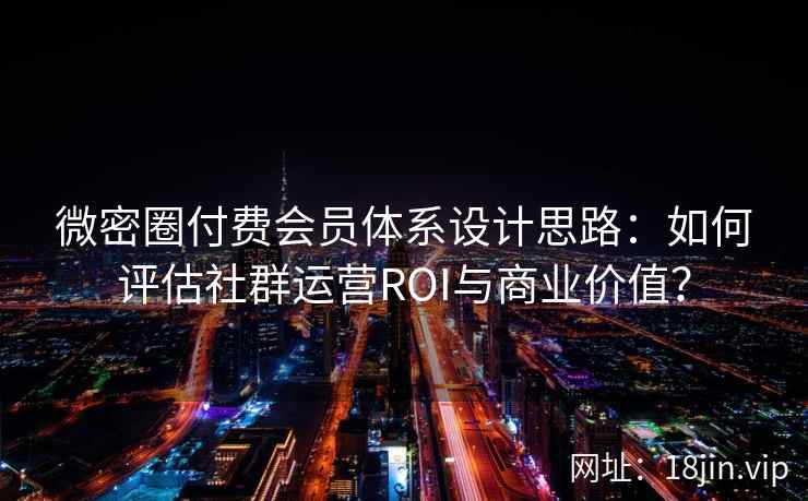 微密圈付费会员体系设计思路：如何评估社群运营ROI与商业价值？