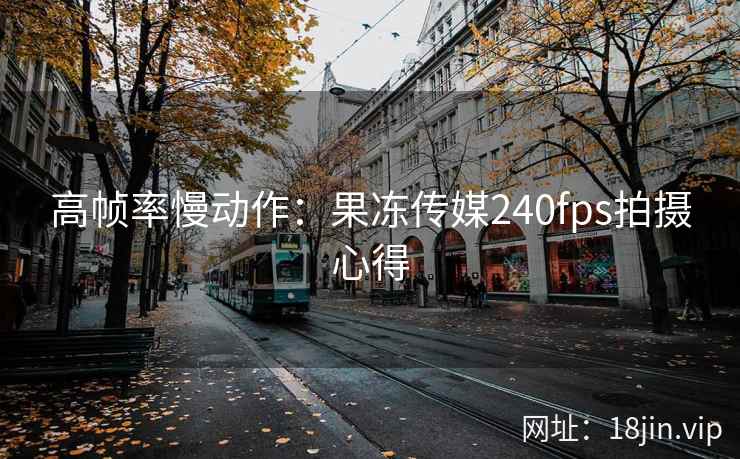高帧率慢动作：果冻传媒240fps拍摄心得