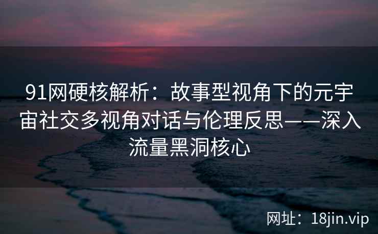 91网硬核解析：故事型视角下的元宇宙社交多视角对话与伦理反思——深入流量黑洞核心