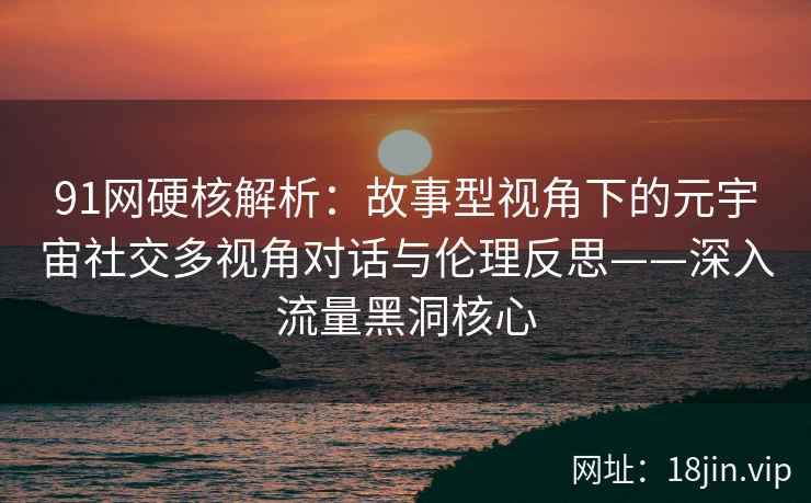 91网硬核解析：故事型视角下的元宇宙社交多视角对话与伦理反思——深入流量黑洞核心
