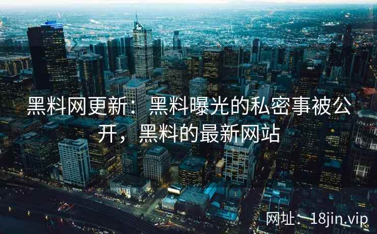 黑料网更新：黑料曝光的私密事被公开，黑料的最新网站