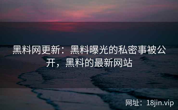 黑料网更新：黑料曝光的私密事被公开，黑料的最新网站