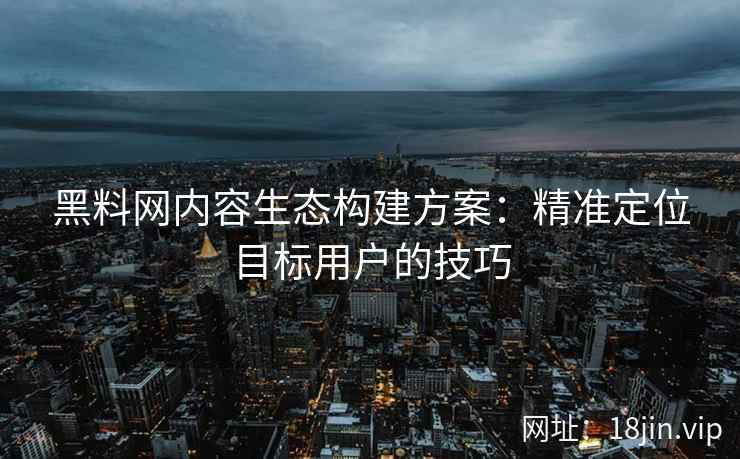 黑料网内容生态构建方案：精准定位目标用户的技巧