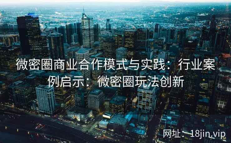 微密圈商业合作模式与实践：行业案例启示：微密圈玩法创新