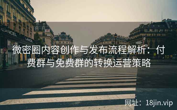 微密圈内容创作与发布流程解析：付费群与免费群的转换运营策略