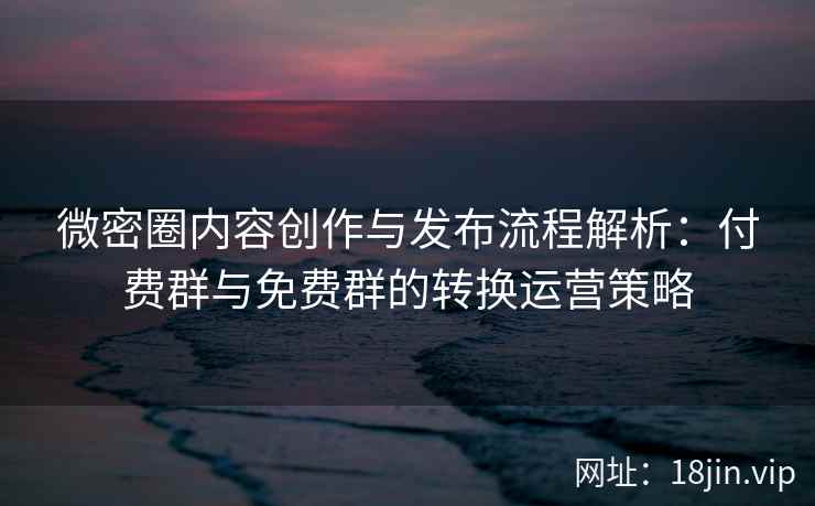 微密圈内容创作与发布流程解析：付费群与免费群的转换运营策略